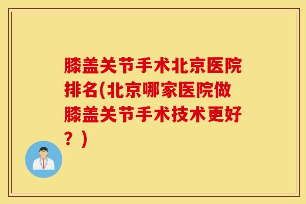 膝盖关节手术北京医院排名(北京哪家医院做膝盖关节手术技术更好?)-第1张图片-氨糖科普网 膝盖关节手术北京医院排名(北京哪家医院做膝盖关节手术技术更好?)-第1张图片-氨糖科普网