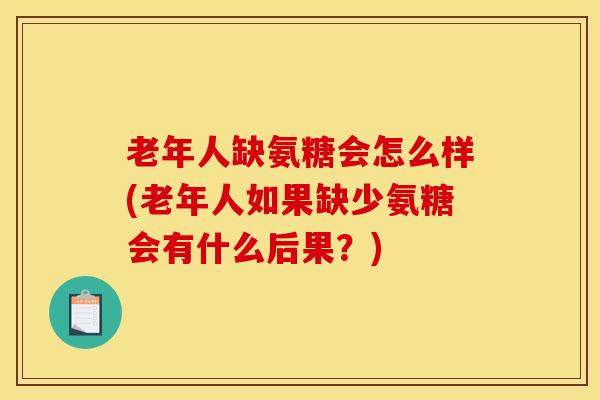 老年人缺氨糖会怎么样(老年人如果缺少氨糖会有什么后果？)-第1张图片-氨糖科普网