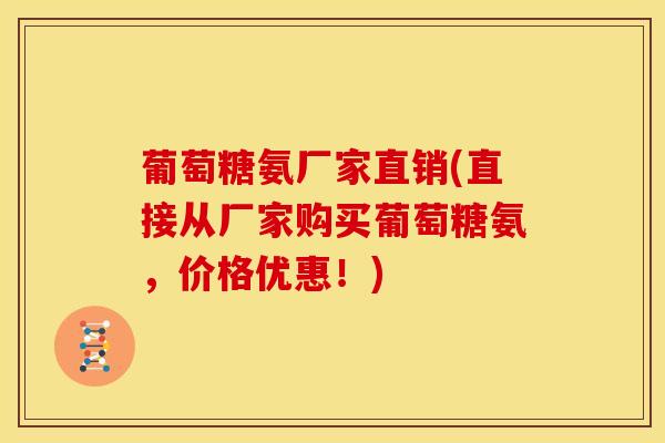 葡萄糖氨厂家直销(直接从厂家购买葡萄糖氨,价格优惠!)-第1张图片-氨糖科普网 葡萄糖氨厂家直销(直接从厂家购买葡萄糖氨,价格优惠!)-第1张图片-氨糖科普网