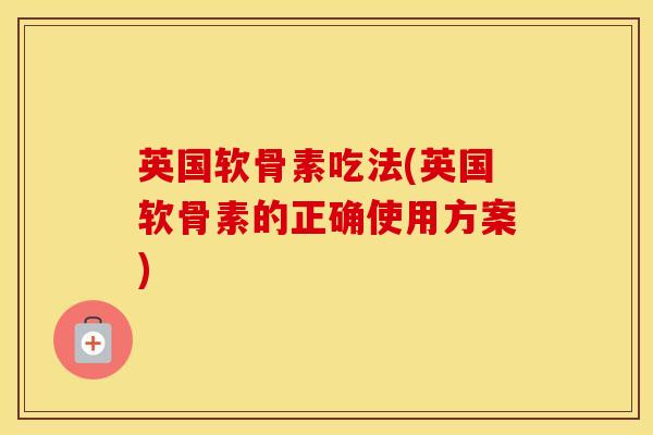 英国软骨素吃法(英国软骨素的正确使用方案)-第1张图片-氨糖科普网 英国软骨素吃法(英国软骨素的正确使用方案)-第1张图片-氨糖科普网
