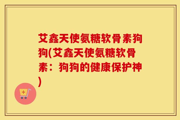 艾鑫天使氨糖软骨素狗狗(艾鑫天使氨糖软骨素:狗狗的健康保护神)-第1张图片-氨糖科普网 艾鑫天使氨糖软骨素狗狗(艾鑫天使氨糖软骨素:狗狗的健康保护神)-第1张图片-氨糖科普网