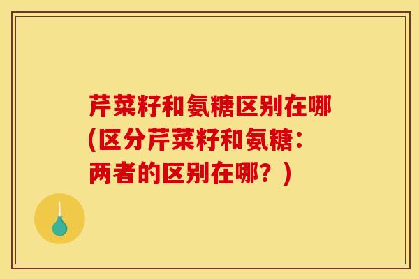 芹菜籽和氨糖区别在哪(区分芹菜籽和氨糖:两者的区别在哪?)-第1张图片-氨糖科普网 芹菜籽和氨糖区别在哪(区分芹菜籽和氨糖:两者的区别在哪?)-第1张图片-氨糖科普网