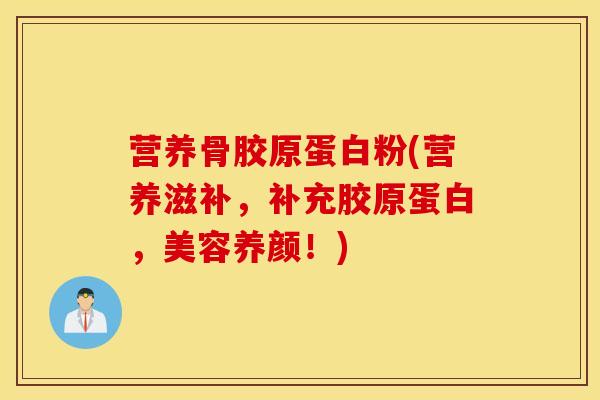营养骨胶原蛋白粉(营养滋补,补充胶原蛋白,美容养颜!)-第1张图片-氨糖科普网 营养骨胶原蛋白粉(营养滋补,补充胶原蛋白,美容养颜!)-第1张图片-氨糖科普网