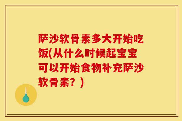 萨沙软骨素多大开始吃饭(从什么时候起宝宝可以开始食物补充萨沙软骨素？)-第1张图片-氨糖科普网