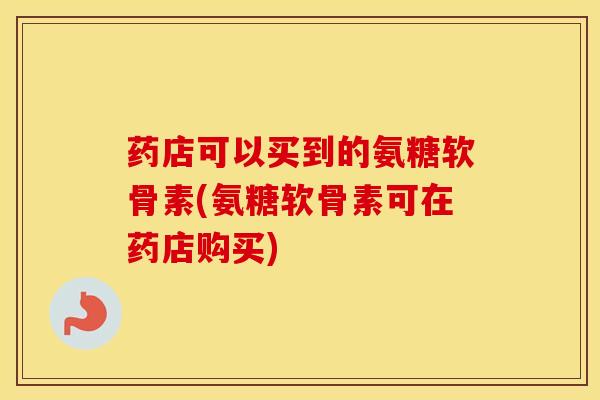 药店可以买到的氨糖软骨素(氨糖软骨素可在药店购买)-第1张图片-氨糖科普网 药店可以买到的氨糖软骨素(氨糖软骨素可在药店购买)-第1张图片-氨糖科普网