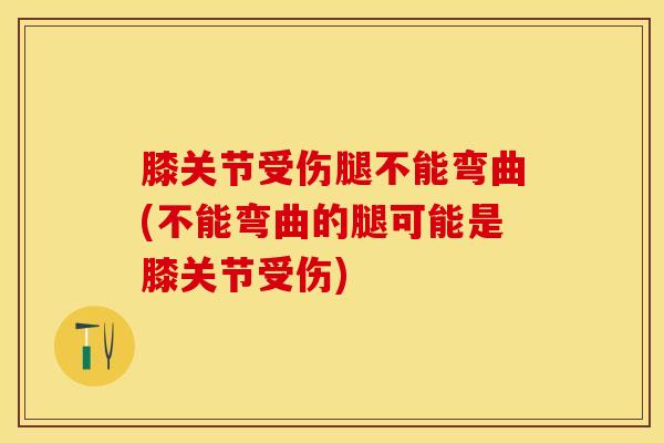 膝关节受伤腿不能弯曲(不能弯曲的腿可能是膝关节受伤)-第1张图片-氨糖科普网 膝关节受伤腿不能弯曲(不能弯曲的腿可能是膝关节受伤)-第1张图片-氨糖科普网
