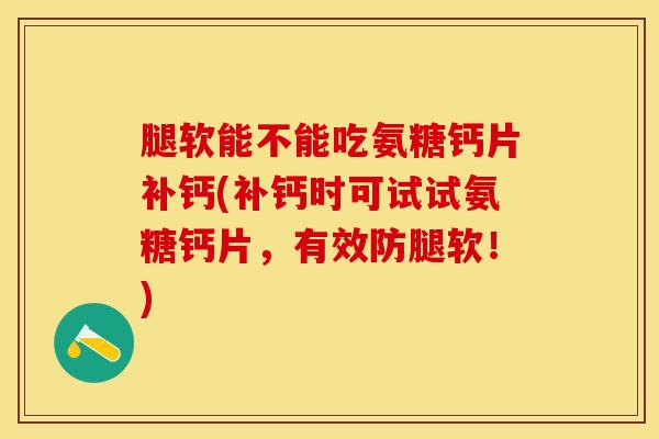 腿软能不能吃氨糖钙片补钙(补钙时可试试氨糖钙片,有效防腿软!)-第1张图片-氨糖科普网 腿软能不能吃氨糖钙片补钙(补钙时可试试氨糖钙片,有效防腿软!)-第1张图片-氨糖科普网