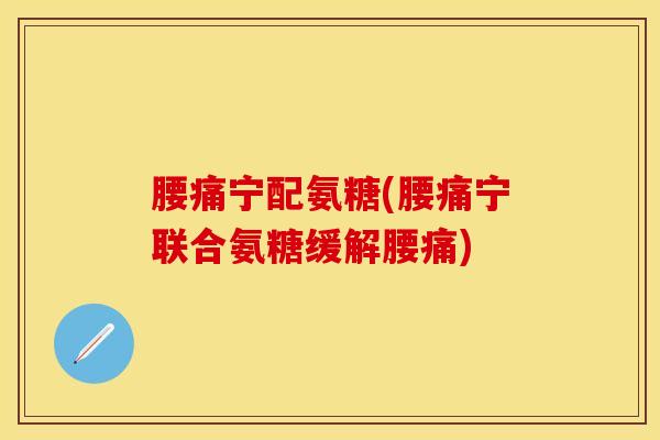 腰痛宁配氨糖(腰痛宁联合氨糖缓解腰痛)-第1张图片-氨糖科普网 腰痛宁配氨糖(腰痛宁联合氨糖缓解腰痛)-第1张图片-氨糖科普网
