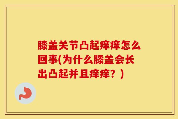 膝盖关节凸起痒痒怎么回事(为什么膝盖会长出凸起并且痒痒?)-第1张图片-氨糖科普网 膝盖关节凸起痒痒怎么回事(为什么膝盖会长出凸起并且痒痒?)-第1张图片-氨糖科普网