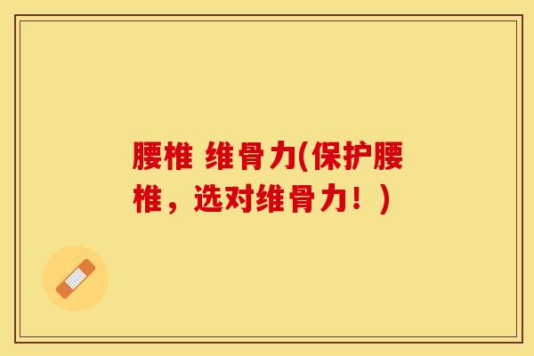 腰椎 维骨力(保护腰椎，选对维骨力！)-第1张图片-氨糖科普网