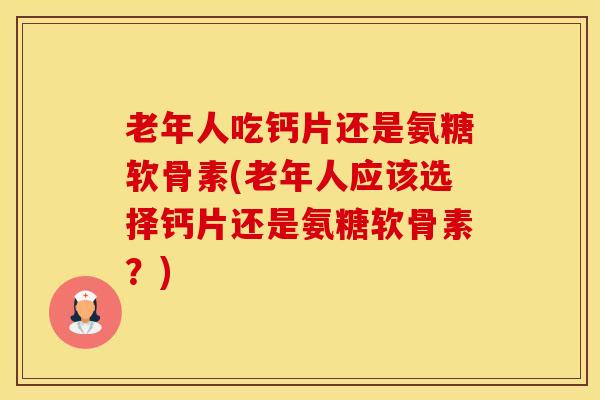 老年人吃钙片还是氨糖软骨素(老年人应该选择钙片还是氨糖软骨素?)-第1张图片-氨糖科普网 老年人吃钙片还是氨糖软骨素(老年人应该选择钙片还是氨糖软骨素?)-第1张图片-氨糖科普网