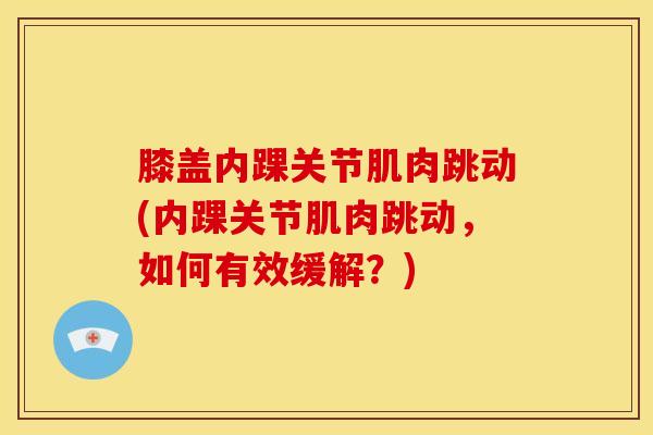 膝盖内踝关节肌肉跳动(内踝关节肌肉跳动，如何有效缓解？)-第1张图片-氨糖科普网