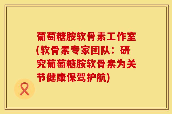 葡萄糖胺软骨素工作室(软骨素专家团队:研究葡萄糖胺软骨素为关节健康保驾护航)-第1张图片-氨糖科普网 葡萄糖胺软骨素工作室(软骨素专家团队:研究葡萄糖胺软骨素为关节健康保驾护航)-第1张图片-氨糖科普网