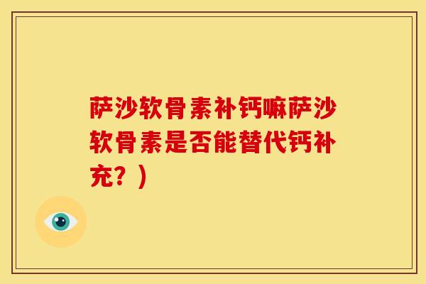 萨沙软骨素补钙嘛萨沙软骨素是否能替代钙补充？)-第1张图片-氨糖科普网