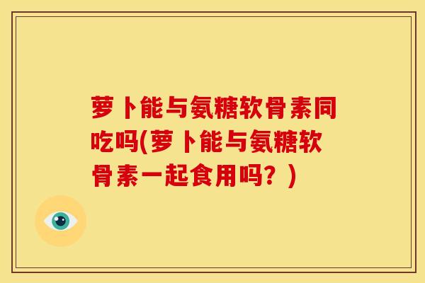 萝卜能与氨糖软骨素同吃吗(萝卜能与氨糖软骨素一起食用吗？)-第1张图片-氨糖科普网