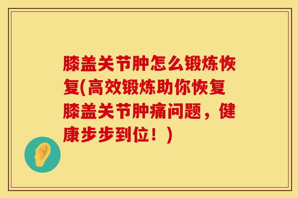 膝盖关节肿怎么锻炼恢复(高效锻炼助你恢复膝盖关节肿痛问题,健康步步到位!)-第1张图片-氨糖科普网 膝盖关节肿怎么锻炼恢复(高效锻炼助你恢复膝盖关节肿痛问题,健康步步到位!)-第1张图片-氨糖科普网