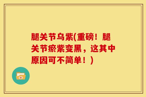 腿关节乌紫(重磅!腿关节瘀紫变黑,这其中原因可不简单!)-第1张图片-氨糖科普网 腿关节乌紫(重磅!腿关节瘀紫变黑,这其中原因可不简单!)-第1张图片-氨糖科普网