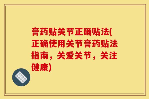 膏药贴关节正确贴法(正确使用关节膏药贴法指南,关爱关节,关注健康)-第1张图片-氨糖科普网 膏药贴关节正确贴法(正确使用关节膏药贴法指南,关爱关节,关注健康)-第1张图片-氨糖科普网