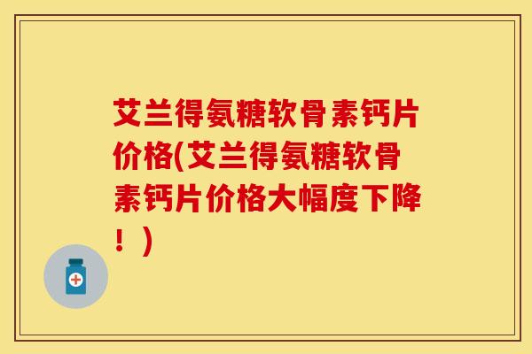 艾兰得氨糖软骨素钙片价格(艾兰得氨糖软骨素钙片价格大幅度下降!)-第1张图片-氨糖科普网 艾兰得氨糖软骨素钙片价格(艾兰得氨糖软骨素钙片价格大幅度下降!)-第1张图片-氨糖科普网