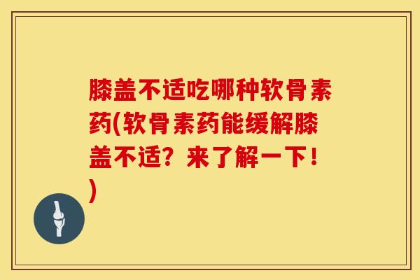 膝盖不适吃哪种软骨素药(软骨素药能缓解膝盖不适?来了解一下!)-第1张图片-氨糖科普网 膝盖不适吃哪种软骨素药(软骨素药能缓解膝盖不适?来了解一下!)-第1张图片-氨糖科普网