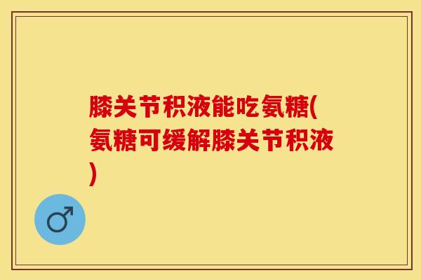 膝关节积液能吃氨糖(氨糖可缓解膝关节积液)-第1张图片-氨糖科普网 膝关节积液能吃氨糖(氨糖可缓解膝关节积液)-第1张图片-氨糖科普网