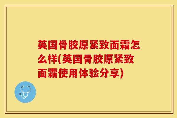 英国骨胶原紧致面霜怎么样(英国骨胶原紧致面霜使用体验分享)-第1张图片-氨糖科普网 英国骨胶原紧致面霜怎么样(英国骨胶原紧致面霜使用体验分享)-第1张图片-氨糖科普网