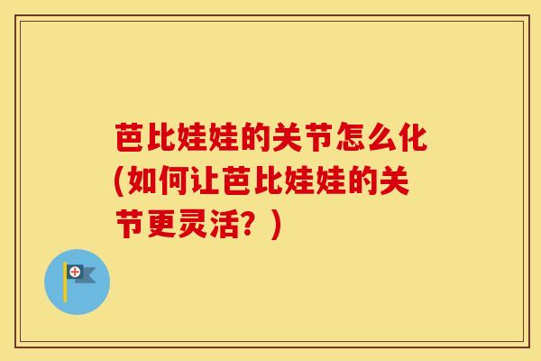 芭比娃娃的关节怎么化(如何让芭比娃娃的关节更灵活?)-第1张图片-氨糖科普网 芭比娃娃的关节怎么化(如何让芭比娃娃的关节更灵活?)-第1张图片-氨糖科普网