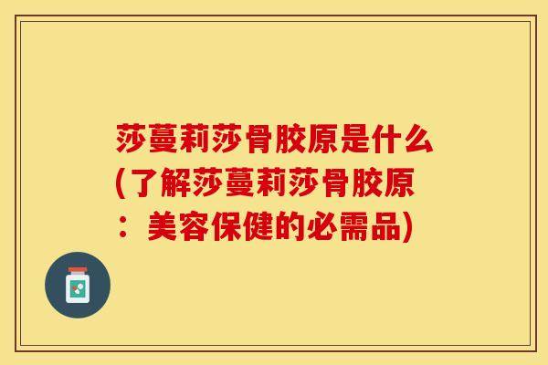 莎蔓莉莎骨胶原是什么(了解莎蔓莉莎骨胶原:美容保健的必需品)-第1张图片-氨糖科普网 莎蔓莉莎骨胶原是什么(了解莎蔓莉莎骨胶原:美容保健的必需品)-第1张图片-氨糖科普网