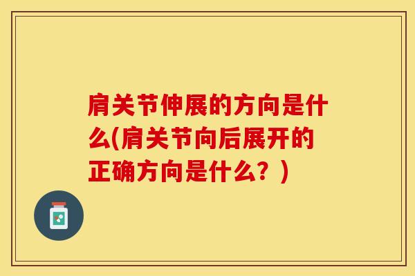 肩关节伸展的方向是什么(肩关节向后展开的正确方向是什么?)-第1张图片-氨糖科普网 肩关节伸展的方向是什么(肩关节向后展开的正确方向是什么?)-第1张图片-氨糖科普网
