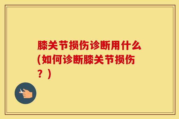 膝关节损伤诊断用什么(如何诊断膝关节损伤？)-第1张图片-氨糖科普网