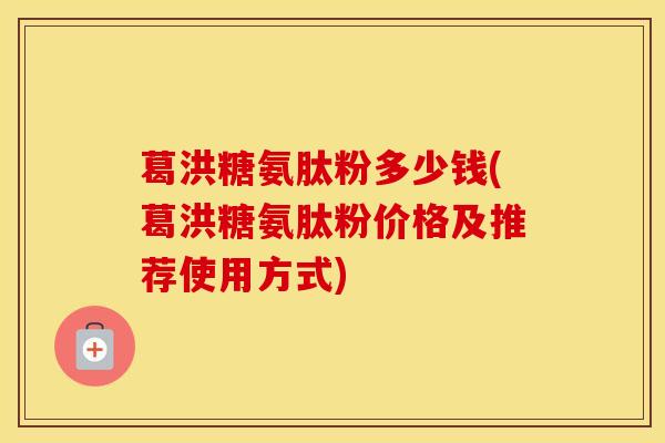 葛洪糖氨肽粉多少钱(葛洪糖氨肽粉价格及推荐使用方式)-第1张图片-氨糖科普网 葛洪糖氨肽粉多少钱(葛洪糖氨肽粉价格及推荐使用方式)-第1张图片-氨糖科普网