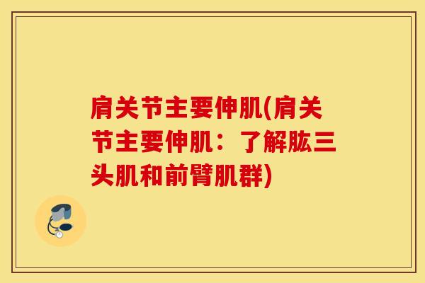 肩关节主要伸肌(肩关节主要伸肌：了解肱三头肌和前臂肌群)-第1张图片-氨糖科普网