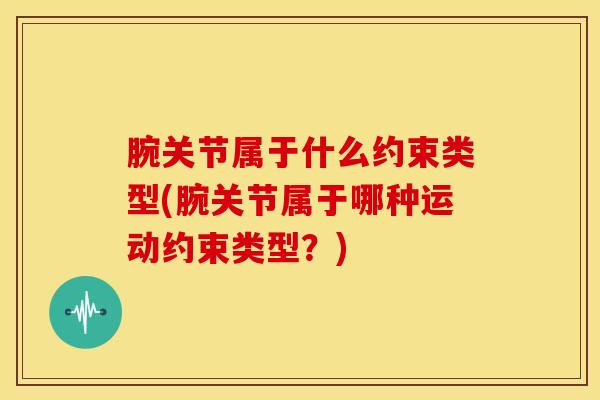 腕关节属于什么约束类型(腕关节属于哪种运动约束类型?)-第1张图片-氨糖科普网 腕关节属于什么约束类型(腕关节属于哪种运动约束类型?)-第1张图片-氨糖科普网