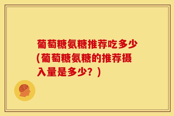 葡萄糖氨糖推荐吃多少(葡萄糖氨糖的推荐摄入量是多少？)-第1张图片-氨糖科普网