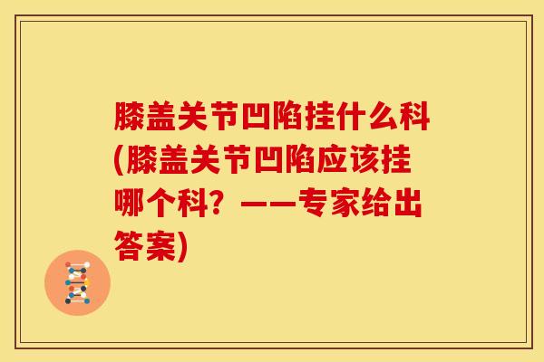 膝盖关节凹陷挂什么科(膝盖关节凹陷应该挂哪个科?——专家给出答案)-第1张图片-氨糖科普网 膝盖关节凹陷挂什么科(膝盖关节凹陷应该挂哪个科?——专家给出答案)-第1张图片-氨糖科普网