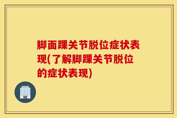 脚面踝关节脱位症状表现(了解脚踝关节脱位的症状表现)-第1张图片-氨糖科普网 脚面踝关节脱位症状表现(了解脚踝关节脱位的症状表现)-第1张图片-氨糖科普网