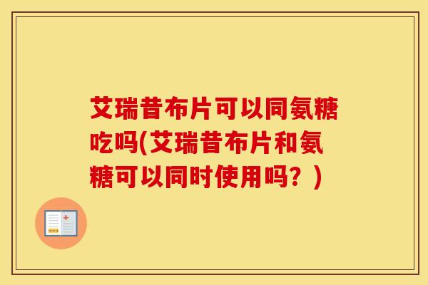 艾瑞昔布片可以同氨糖吃吗(艾瑞昔布片和氨糖可以同时使用吗?)-第1张图片-氨糖科普网 艾瑞昔布片可以同氨糖吃吗(艾瑞昔布片和氨糖可以同时使用吗?)-第1张图片-氨糖科普网