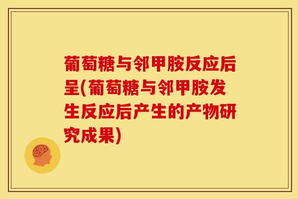 葡萄糖与邻甲胺反应后呈(葡萄糖与邻甲胺发生反应后产生的产物研究成果)-第1张图片-氨糖科普网 葡萄糖与邻甲胺反应后呈(葡萄糖与邻甲胺发生反应后产生的产物研究成果)-第1张图片-氨糖科普网