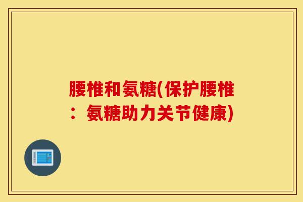 腰椎和氨糖(保护腰椎:氨糖助力关节健康)-第1张图片-氨糖科普网 腰椎和氨糖(保护腰椎:氨糖助力关节健康)-第1张图片-氨糖科普网