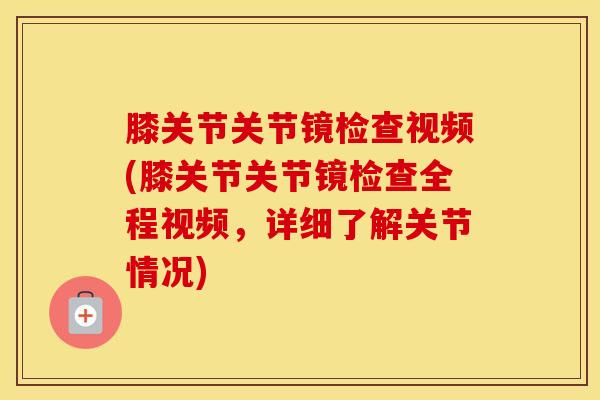 膝关节关节镜检查视频(膝关节关节镜检查全程视频，详细了解关节情况)-第1张图片-氨糖科普网