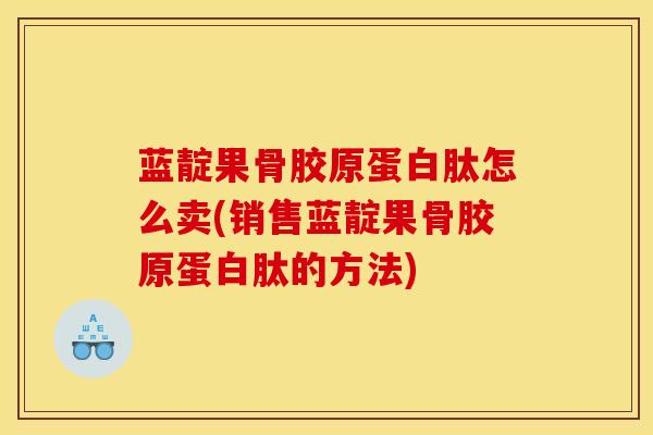 蓝靛果骨胶原蛋白肽怎么卖(销售蓝靛果骨胶原蛋白肽的方法)-第1张图片-氨糖科普网 蓝靛果骨胶原蛋白肽怎么卖(销售蓝靛果骨胶原蛋白肽的方法)-第1张图片-氨糖科普网