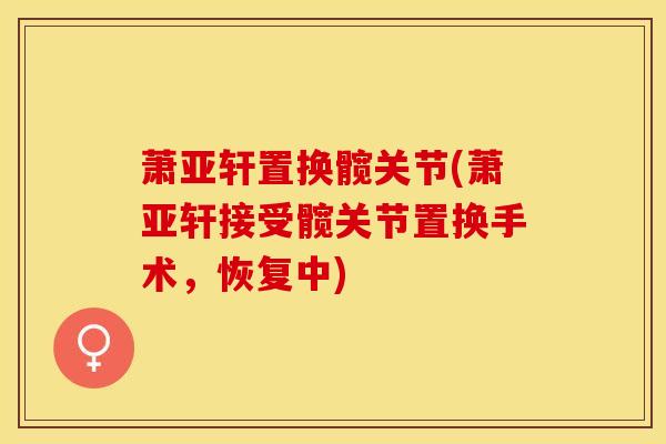 萧亚轩置换髋关节(萧亚轩接受髋关节置换手术,恢复中)-第1张图片-氨糖科普网 萧亚轩置换髋关节(萧亚轩接受髋关节置换手术,恢复中)-第1张图片-氨糖科普网