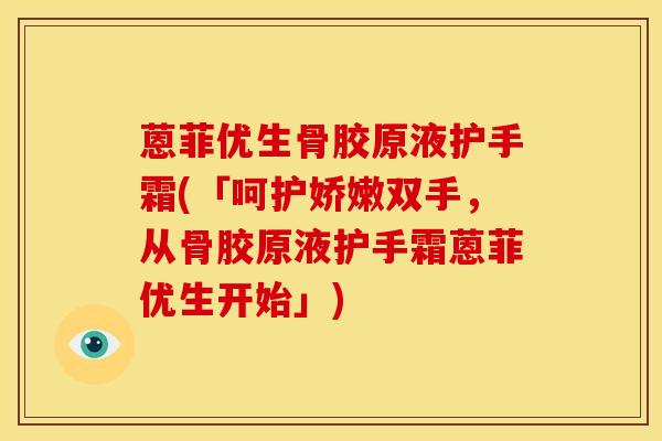 蒽菲优生骨胶原液护手霜(「呵护娇嫩双手,从骨胶原液护手霜蒽菲优生开始」)-第1张图片-氨糖科普网 蒽菲优生骨胶原液护手霜(「呵护娇嫩双手,从骨胶原液护手霜蒽菲优生开始」)-第1张图片-氨糖科普网
