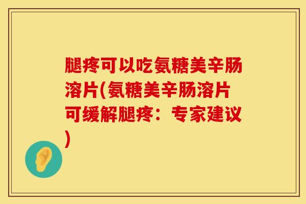 腿疼可以吃氨糖美辛肠溶片(氨糖美辛肠溶片可缓解腿疼:专家建议)-第1张图片-氨糖科普网 腿疼可以吃氨糖美辛肠溶片(氨糖美辛肠溶片可缓解腿疼:专家建议)-第1张图片-氨糖科普网