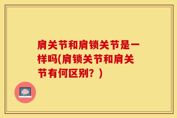 肩关节和肩锁关节是一样吗(肩锁关节和肩关节有何区别?)-第1张图片-氨糖科普网 肩关节和肩锁关节是一样吗(肩锁关节和肩关节有何区别?)-第1张图片-氨糖科普网