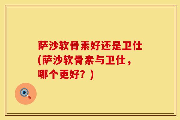 萨沙软骨素好还是卫仕(萨沙软骨素与卫仕,哪个更好?)-第1张图片-氨糖科普网 萨沙软骨素好还是卫仕(萨沙软骨素与卫仕,哪个更好?)-第1张图片-氨糖科普网