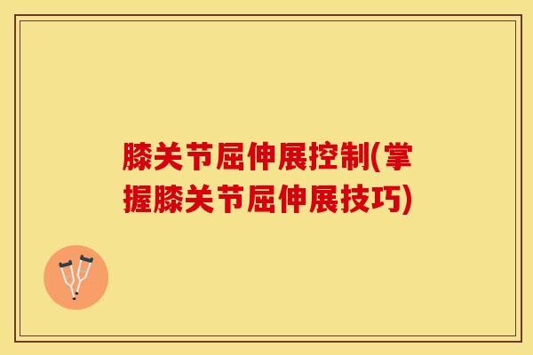 膝关节屈伸展控制(掌握膝关节屈伸展技巧)-第1张图片-氨糖科普网