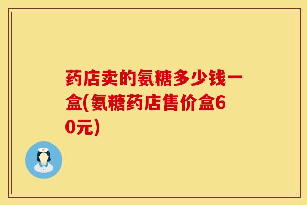 药店卖的氨糖多少钱一盒(氨糖药店售价盒60元)-第1张图片-氨糖科普网 药店卖的氨糖多少钱一盒(氨糖药店售价盒60元)-第1张图片-氨糖科普网