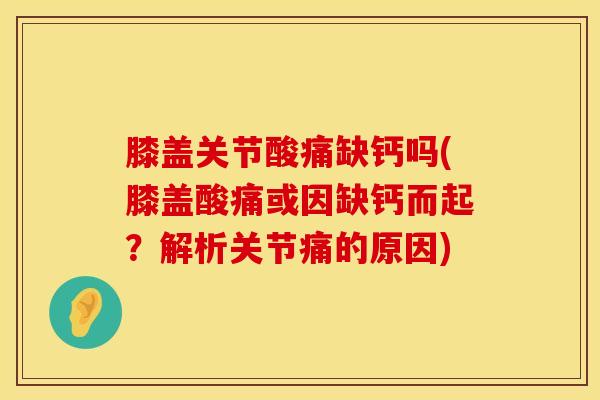膝盖关节酸痛缺钙吗(膝盖酸痛或因缺钙而起?解析关节痛的原因)-第1张图片-氨糖科普网 膝盖关节酸痛缺钙吗(膝盖酸痛或因缺钙而起?解析关节痛的原因)-第1张图片-氨糖科普网