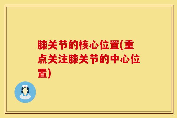 膝关节的核心位置(重点关注膝关节的中心位置)-第1张图片-氨糖科普网